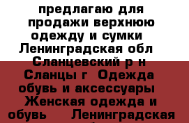 предлагаю для продажи верхнюю одежду и сумки - Ленинградская обл., Сланцевский р-н, Сланцы г. Одежда, обувь и аксессуары » Женская одежда и обувь   . Ленинградская обл.